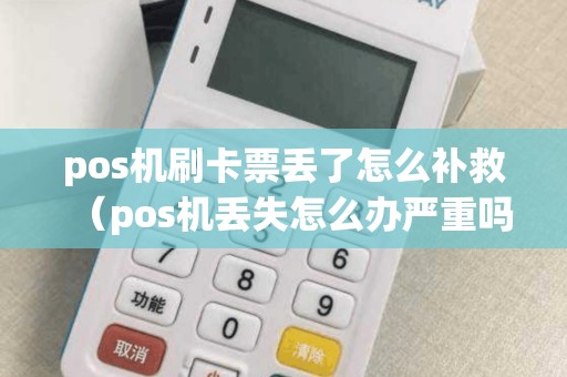 pos機刷卡票丟了怎么補救（pos機丟失怎么辦嚴重嗎）